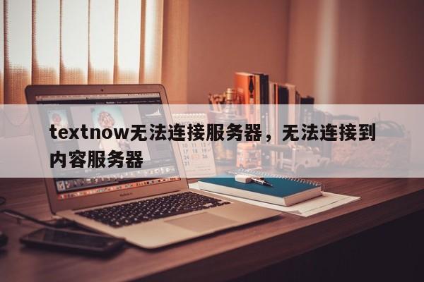 textnow无法连接服务器，无法连接到内容服务器