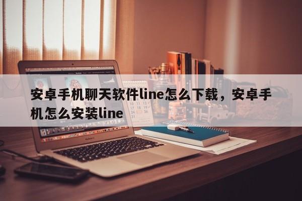 安卓手机聊天软件line怎么下载，安卓手机怎么安装line