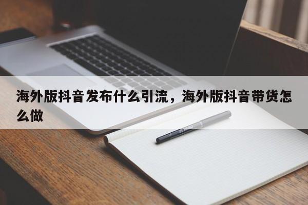 海外版抖音发布什么引流，海外版抖音带货怎么做