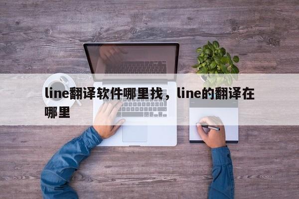 line翻译软件哪里找，line的翻译在哪里