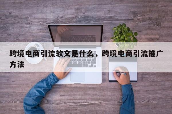 跨境电商引流软文是什么，跨境电商引流推广方法
