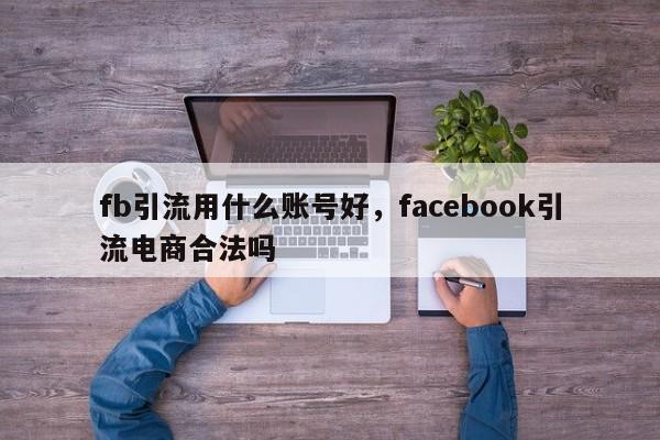 fb引流用什么账号好，facebook引流电商合法吗