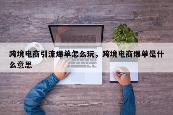 跨境电商引流爆单怎么玩，跨境电商爆单是什么意思