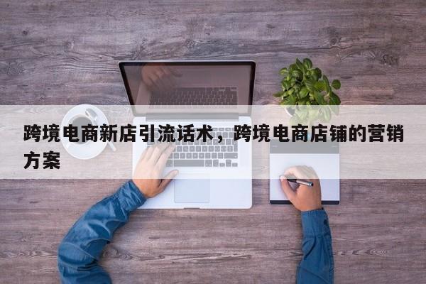 跨境电商新店引流话术，跨境电商店铺的营销方案