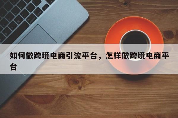 如何做跨境电商引流平台，怎样做跨境电商平台