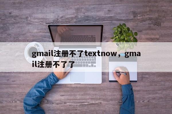 gmail注册不了textnow，gmail注册不了了