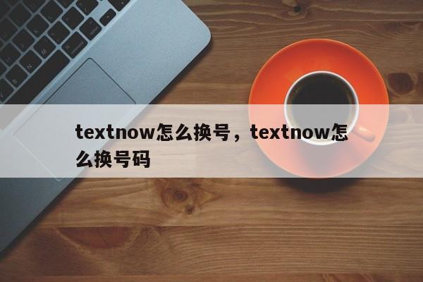 textnow怎么换号，textnow怎么换号码