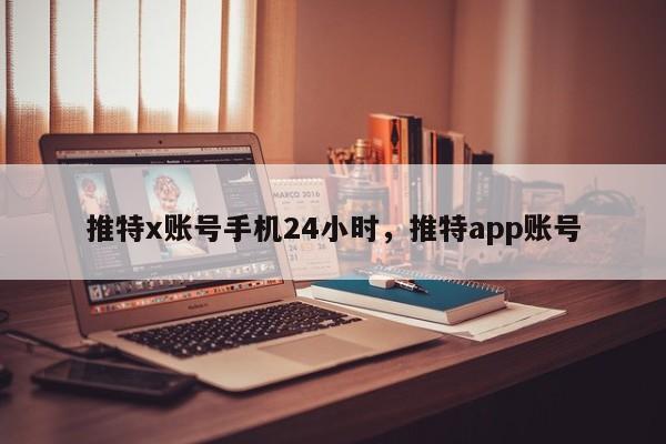 推特x账号手机24小时，推特app账号
