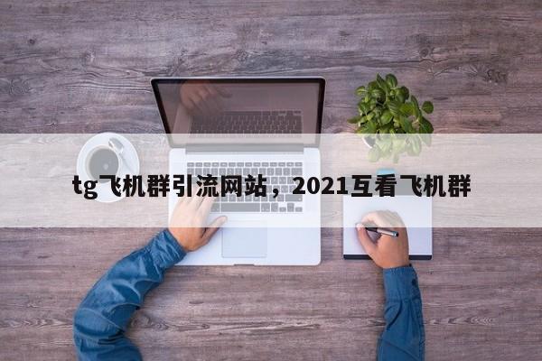 tg飞机群引流网站，2021互看飞机群