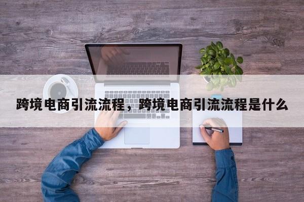 跨境电商引流流程，跨境电商引流流程是什么