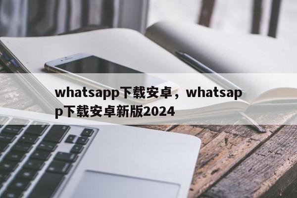 whatsapp下载安卓，whatsapp下载安卓新版2024