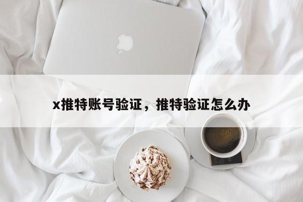 x推特账号验证，推特验证怎么办