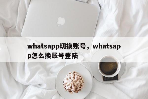 whatsapp切换账号，whatsapp怎么换账号登陆