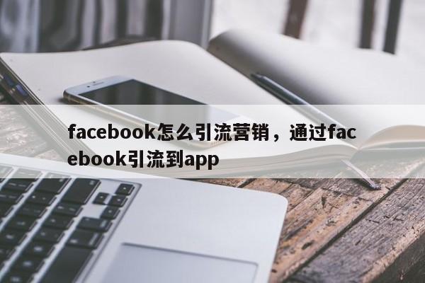 facebook怎么引流营销，通过facebook引流到app