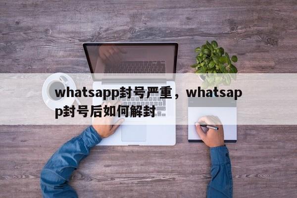 whatsapp封号严重，whatsapp封号后如何解封