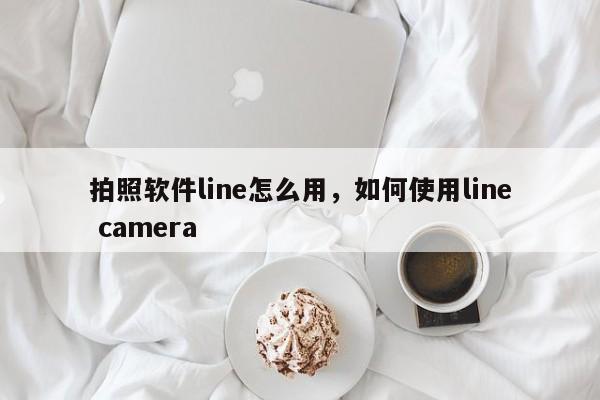 拍照软件line怎么用，如何使用line camera