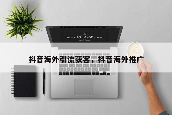 抖音海外引流获客，抖音海外推广