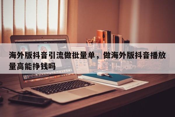 海外版抖音引流做批量单，做海外版抖音播放量高能挣钱吗