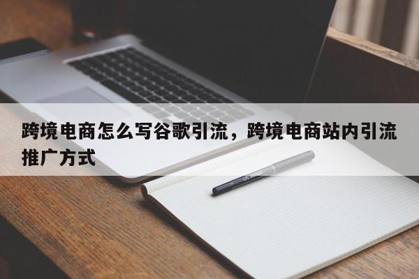 跨境电商怎么写谷歌引流，跨境电商站内引流推广方式