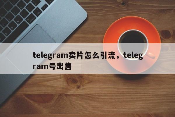 telegram卖片怎么引流，telegram号出售