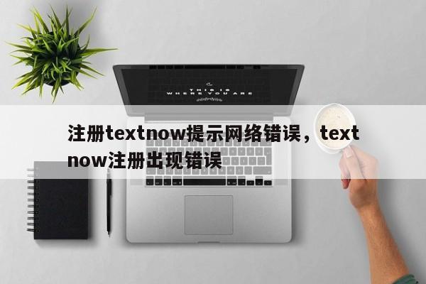 注册textnow提示网络错误，textnow注册出现错误
