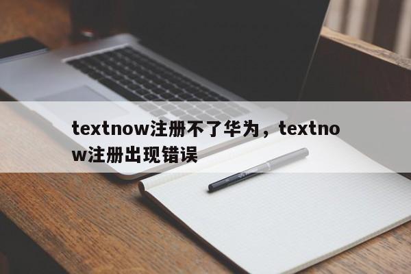textnow注册不了华为，textnow注册出现错误