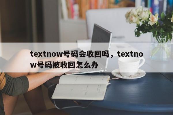 textnow号码会收回吗，textnow号码被收回怎么办