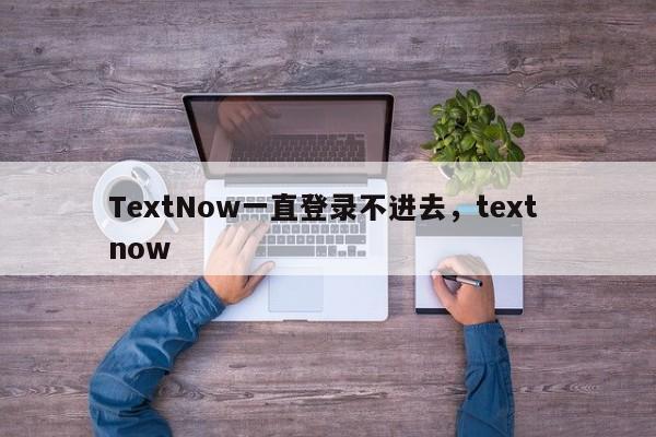 TextNow一直登录不进去，text now