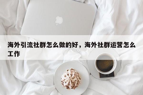海外引流社群怎么做的好，海外社群运营怎么工作