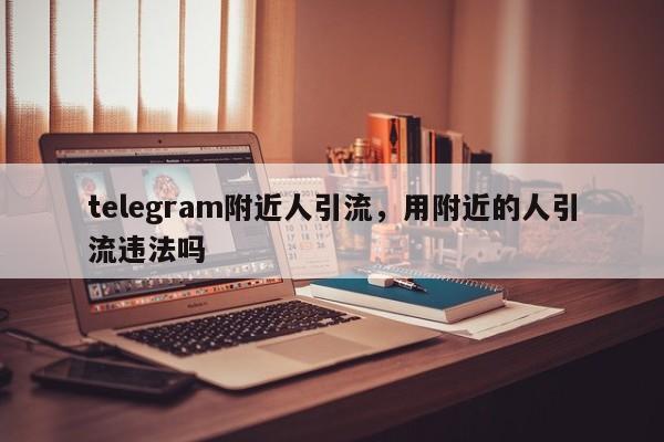 telegram附近人引流，用附近的人引流违法吗