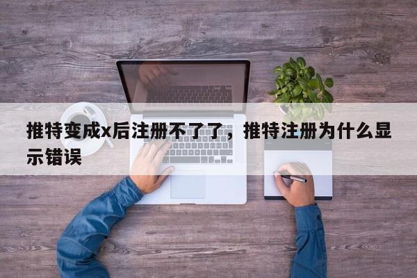 推特变成x后注册不了了，推特注册为什么显示错误