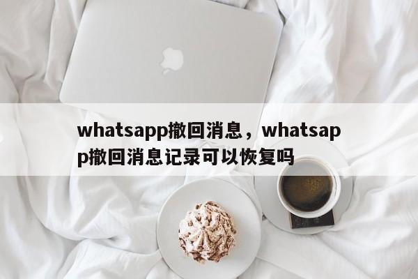 whatsapp撤回消息，whatsapp撤回消息记录可以恢复吗