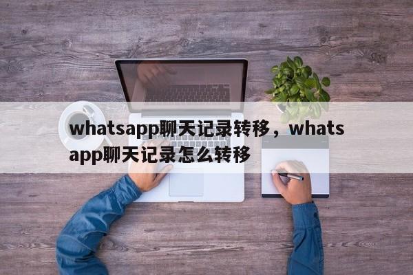 whatsapp聊天记录转移，whatsapp聊天记录怎么转移