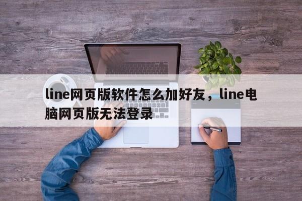 line网页版软件怎么加好友，line电脑网页版无法登录