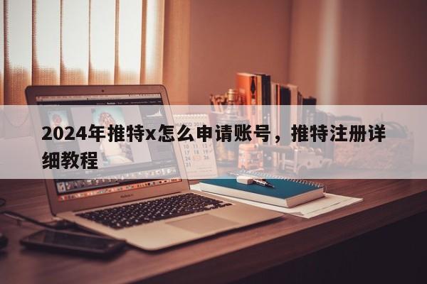 2024年推特x怎么申请账号，推特注册详细教程