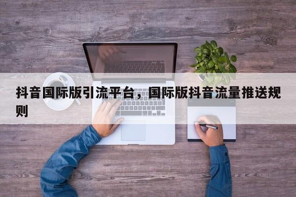 抖音国际版引流平台，国际版抖音流量推送规则