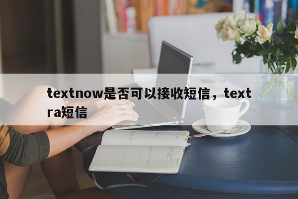textnow是否可以接收短信，textra短信