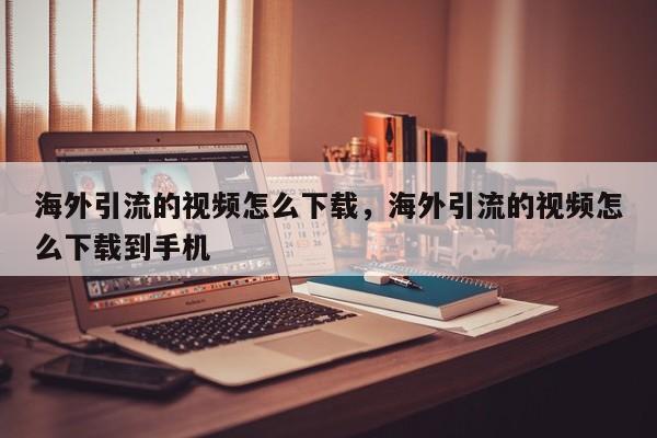 海外引流的视频怎么下载，海外引流的视频怎么下载到手机
