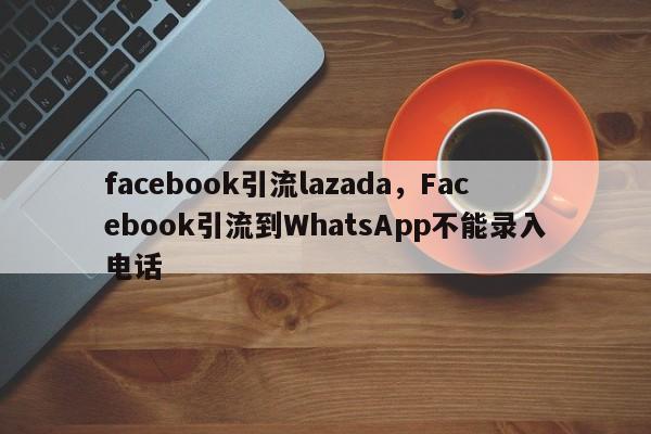 facebook引流lazada，Facebook引流到WhatsApp不能录入电话