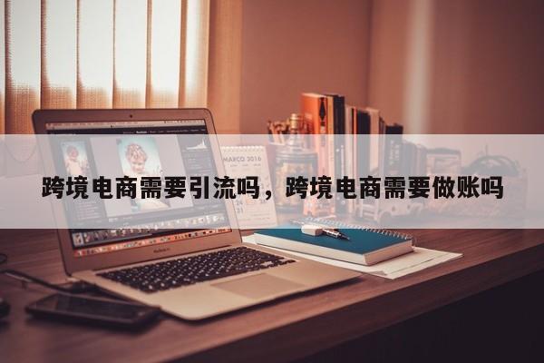 跨境电商需要引流吗，跨境电商需要做账吗