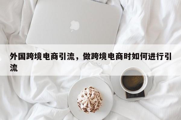 外国跨境电商引流，做跨境电商时如何进行引流