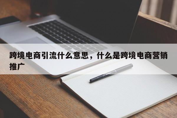 跨境电商引流什么意思，什么是跨境电商营销推广