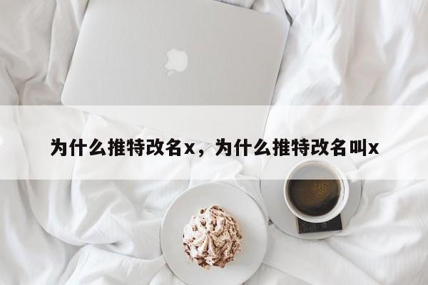 为什么推特改名x，为什么推特改名叫x