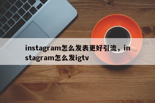 instagram怎么发表更好引流，instagram怎么发igtv