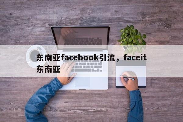 东南亚facebook引流，faceit东南亚