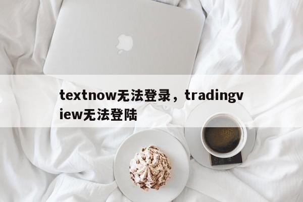 textnow无法登录，tradingview无法登陆