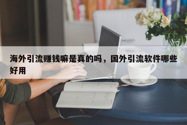 海外引流赚钱嘛是真的吗，国外引流软件哪些好用