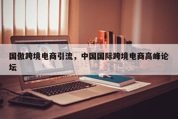 国傲跨境电商引流，中国国际跨境电商高峰论坛