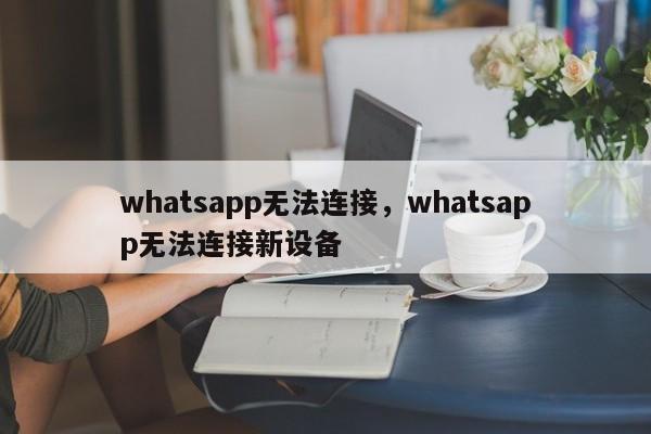 whatsapp无法连接，whatsapp无法连接新设备