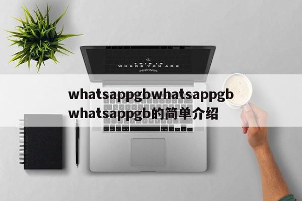 whatsappgbwhatsappgbwhatsappgb的简单介绍